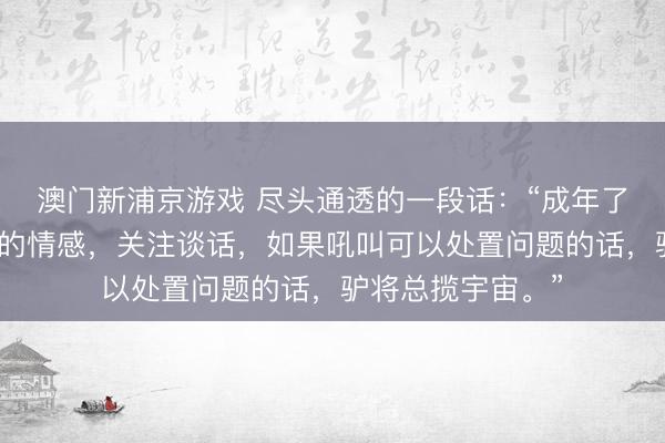 澳门新浦京游戏 尽头通透的一段话：“成年了要学会甩掉我方的情感，关注谈话，如果吼叫可以处置问题的话，驴将总揽宇宙。”
