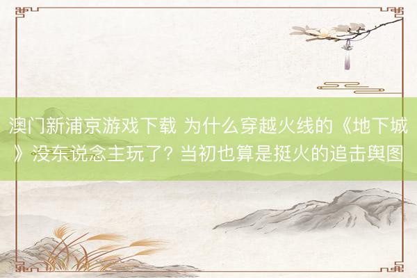 澳门新浦京游戏下载 为什么穿越火线的《地下城》没东说念主玩了? 当初也算是挺火的追击舆图
