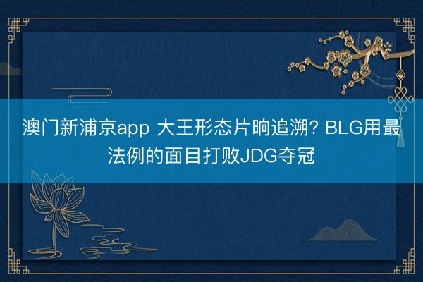 澳门新浦京app 大王形态片晌追溯? BLG用最法例的面目打败JDG夺冠