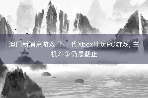 澳门新浦京游戏 下一代Xbox能玩PC游戏， 主机斗争仍是截止