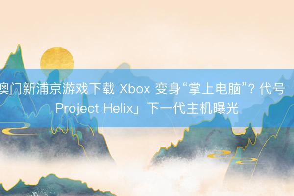 澳门新浦京游戏下载 Xbox 变身“掌上电脑”? 代号「Project Helix」下一代主机曝光